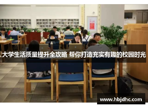 大学生活质量提升全攻略 帮你打造充实有趣的校园时光
